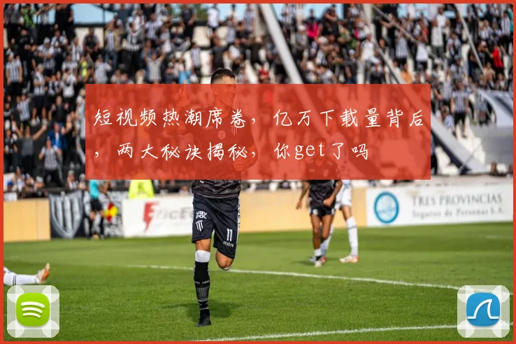 短视频热潮席卷，亿万下载量背后，两大秘诀揭秘，你get了吗