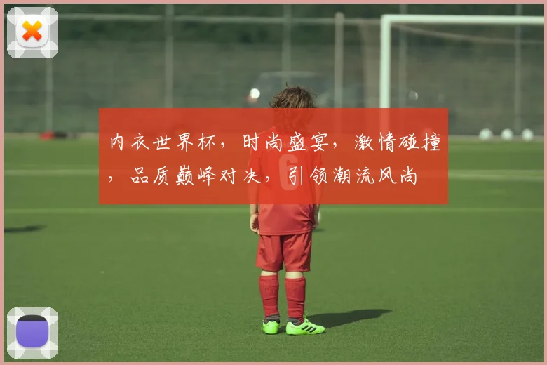 内衣世界杯，时尚盛宴，激情碰撞，品质巅峰对决，引领潮流风尚