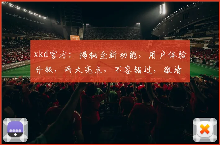 xkd官方：揭秘全新功能，用户体验升级，两大亮点，不容错过，敬请关注