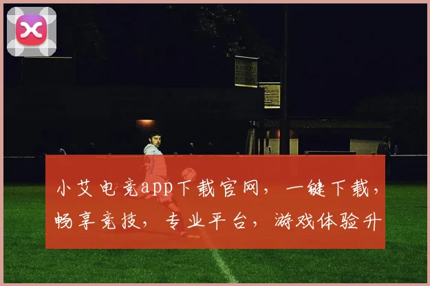 小艾电竞app下载官网，一键下载，畅享竞技，专业平台，游戏体验升级，三步完成