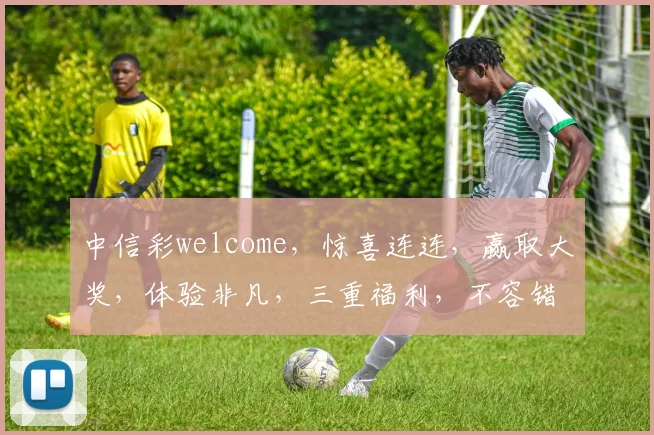 中信彩welcome，惊喜连连，赢取大奖，体验非凡，三重福利，不容错过