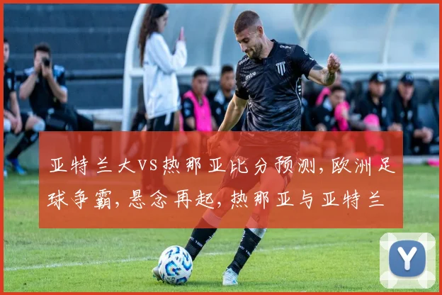 亚特兰大vs热那亚比分预测,欧洲足球争霸,悬念再起,热那亚与亚特兰大谁将脱颖而出