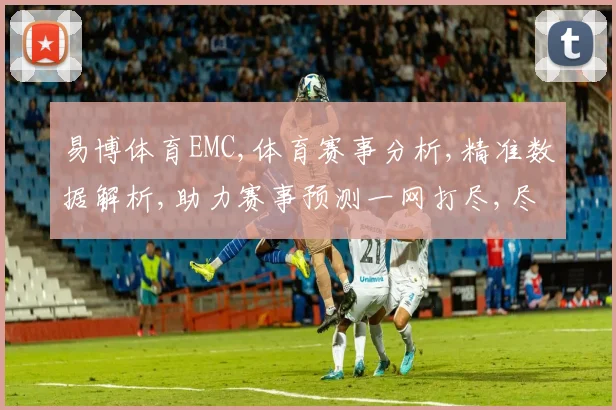 易博体育EMC,体育赛事分析,精准数据解析,助力赛事预测一网打尽,尽在EMC平台