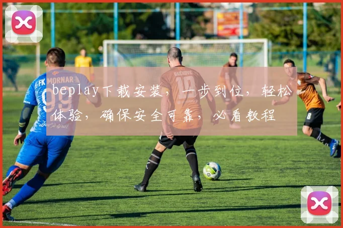 beplay下载安装，一步到位，轻松体验，确保安全可靠，必看教程