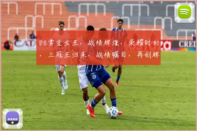 pg赏金女王，战绩辉煌，荣耀时刻，三冠王归来，战绩瞩目，再创辉煌，热议不断