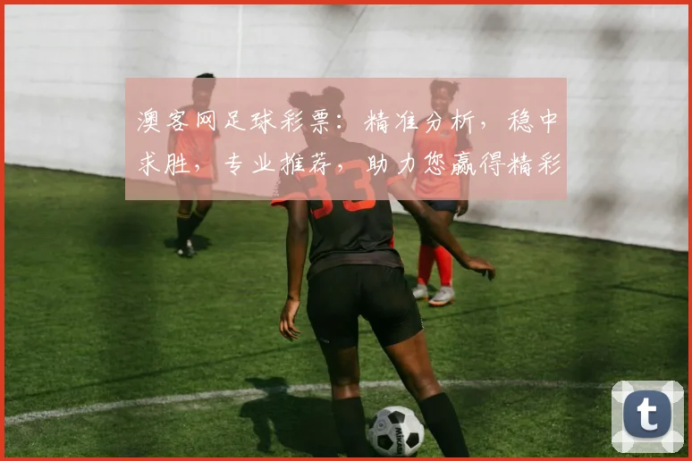 澳客网足球彩票：精准分析，稳中求胜，专业推荐，助力您赢得精彩人生