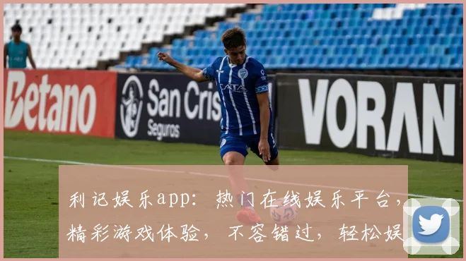 利记娱乐app：热门在线娱乐平台，精彩游戏体验，不容错过，轻松娱乐两不误