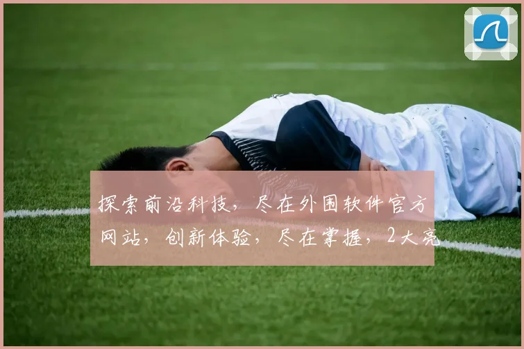 探索前沿科技，尽在外围软件官方网站，创新体验，尽在掌握，2大亮点，不容错过