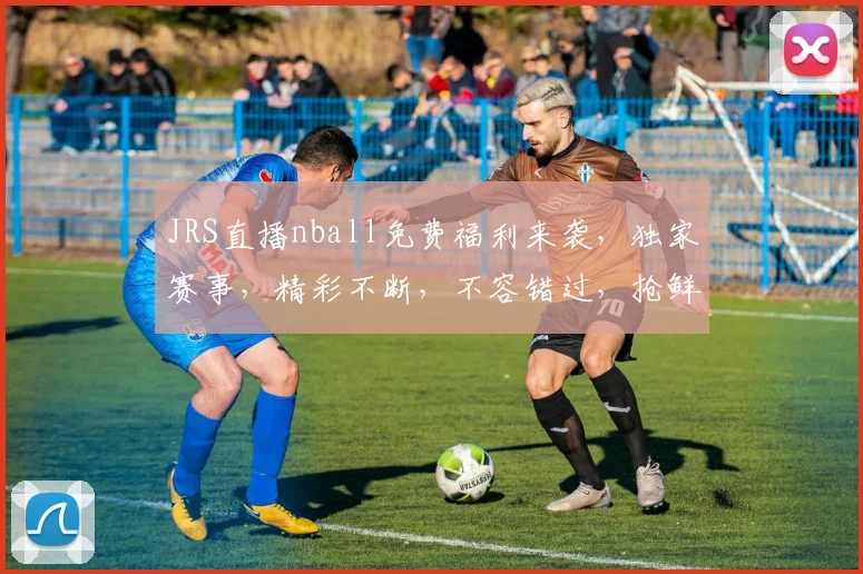 JRS直播nball免费福利来袭，独家赛事，精彩不断，不容错过，抢鲜看
