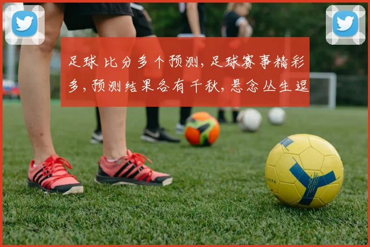 足球 比分多个预测,足球赛事精彩多,预测结果各有千秋,悬念丛生逗你猜。