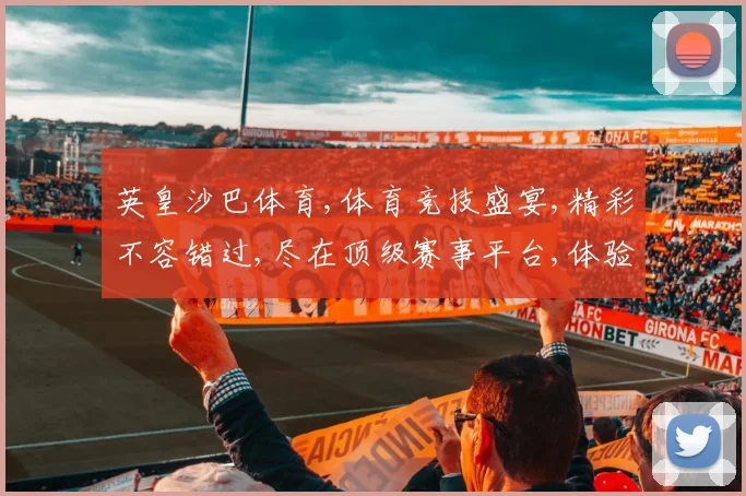 英皇沙巴体育,体育竞技盛宴,精彩不容错过,尽在顶级赛事平台,体验极致竞技魅力。