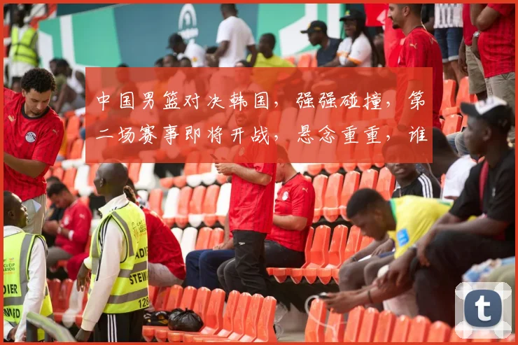 中国男篮对决韩国，强强碰撞，第二场赛事即将开战，悬念重重，谁将问鼎巅峰