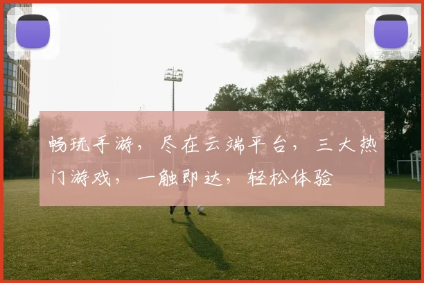 畅玩手游，尽在云端平台，三大热门游戏，一触即达，轻松体验